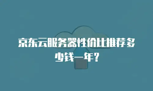 京东云服务器性价比推荐多少钱一年？
