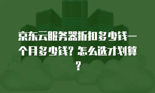 京东云服务器折扣多少钱一个月多少钱？怎么选才划算？