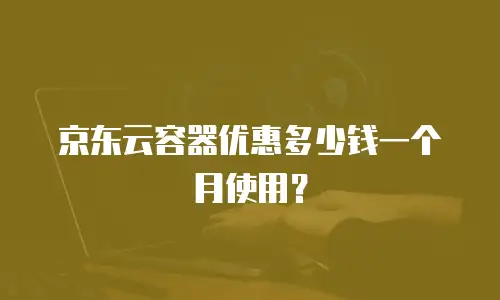 京东云容器优惠多少钱一个月使用？