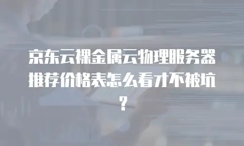 京东云裸金属云物理服务器推荐价格表怎么看才不被坑？