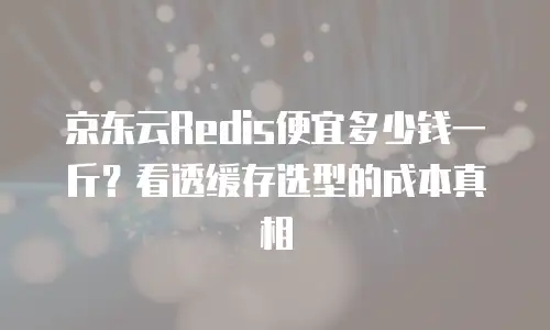 京东云Redis便宜多少钱一斤？看透缓存选型的成本真相