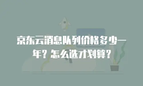 京东云消息队列价格多少一年？怎么选才划算？