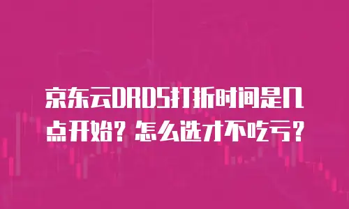 京东云DRDS打折时间是几点开始？怎么选才不吃亏？