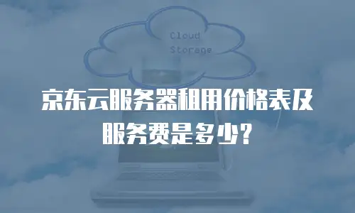 京东云服务器租用价格表及服务费是多少？