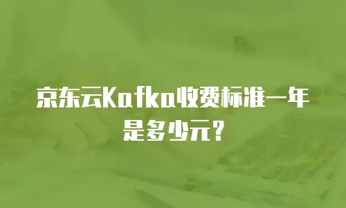 京东云Kafka收费标准一年是多少元？