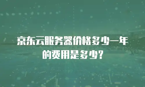 京东云服务器价格多少一年的费用是多少？