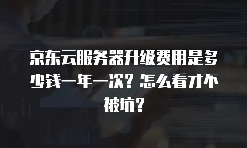 京东云服务器升级费用是多少钱一年一次？怎么看才不被坑？