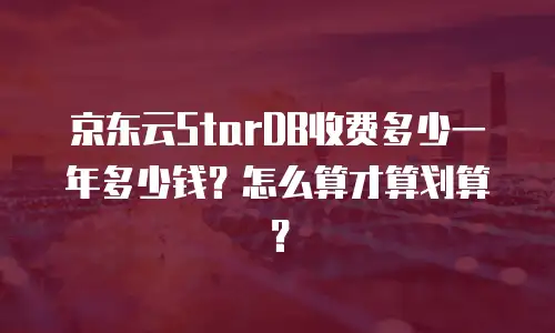 京东云StarDB收费多少一年多少钱？怎么算才算划算？