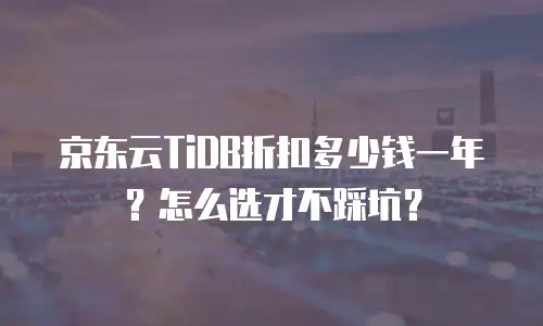 京东云TiDB折扣多少钱一年？怎么选才不踩坑？