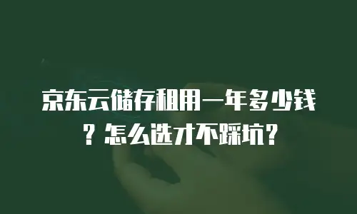 京东云储存租用一年多少钱？怎么选才不踩坑？