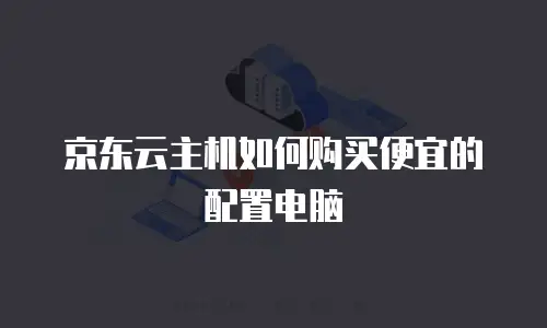 京东云主机如何购买便宜的配置电脑