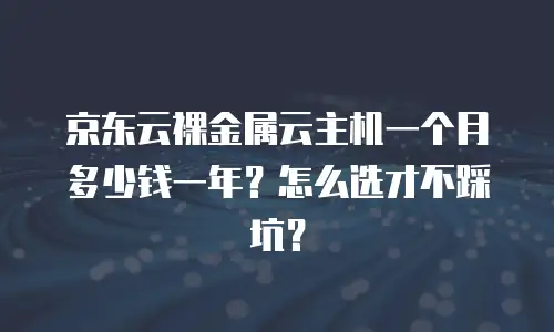 京东云裸金属云主机一个月多少钱一年？怎么选才不踩坑？