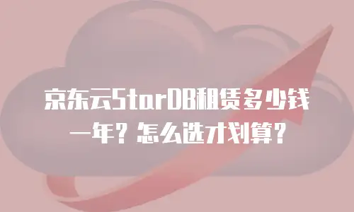 京东云StarDB租赁多少钱一年？怎么选才划算？