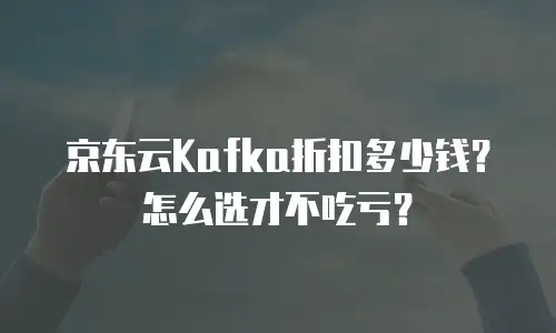 京东云Kafka折扣多少钱？怎么选才不吃亏？