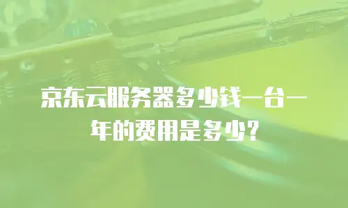 京东云服务器多少钱一台一年的费用是多少？
