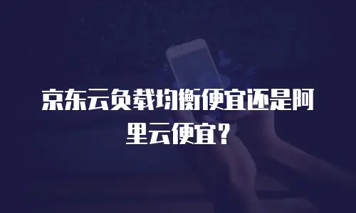 京东云负载均衡便宜还是阿里云便宜？