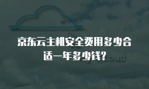 京东云主机安全费用多少合适一年多少钱？