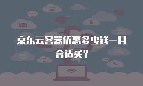 京东云容器优惠多少钱一月合适买？