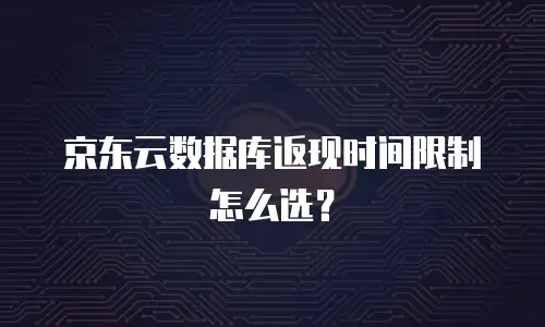 京东云数据库返现时间限制怎么选？