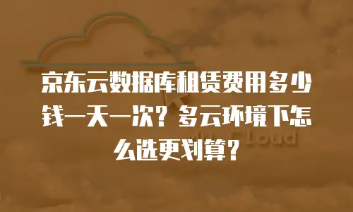 京东云数据库租赁费用多少钱一天一次？多云环境下怎么选更划算？