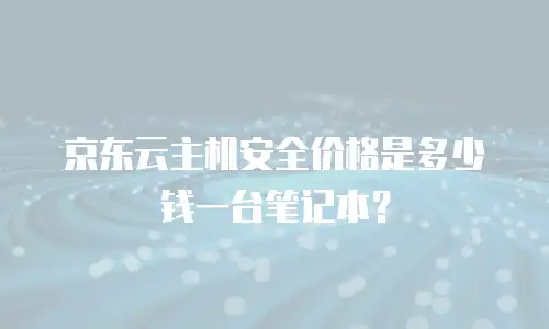 京东云主机安全价格是多少钱一台笔记本？