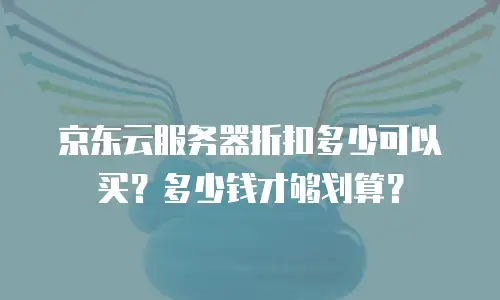 京东云服务器折扣多少可以买？多少钱才够划算？