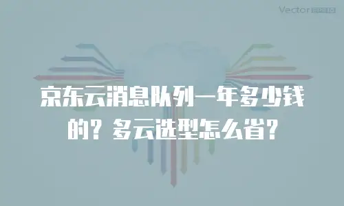 京东云消息队列一年多少钱的？多云选型怎么省？