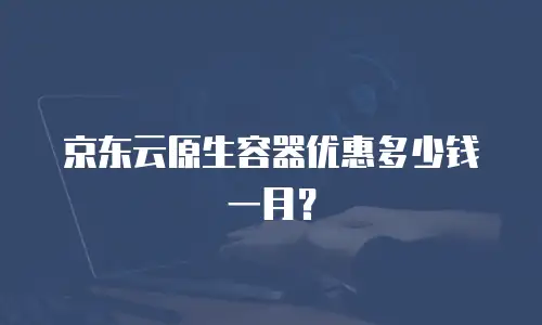 京东云原生容器优惠多少钱一月？