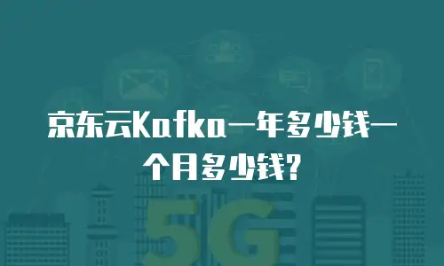 京东云Kafka一年多少钱一个月多少钱？