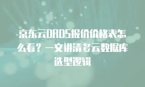 京东云DRDS报价价格表怎么看？一文讲清多云数据库选型逻辑