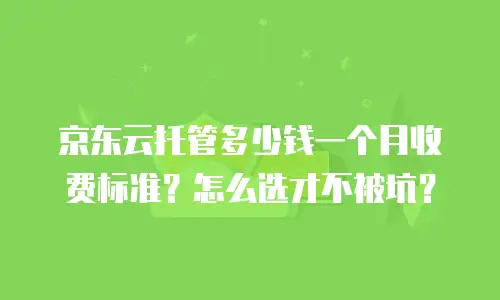 京东云托管多少钱一个月收费标准？怎么选才不被坑？