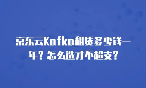 京东云Kafka租赁多少钱一年？怎么选才不超支？