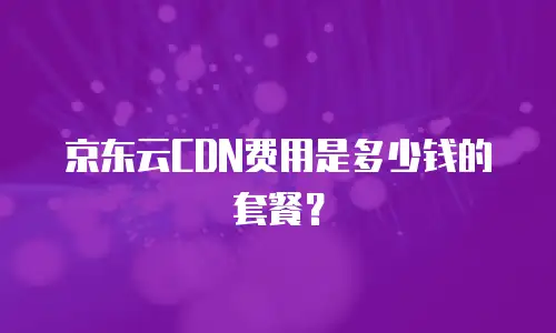 京东云CDN费用是多少钱的套餐？