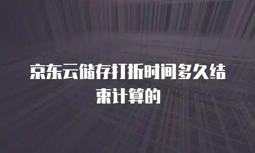 京东云储存打折时间多久结束计算的