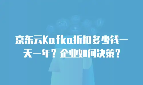 京东云Kafka折扣多少钱一天一年？企业如何决策？