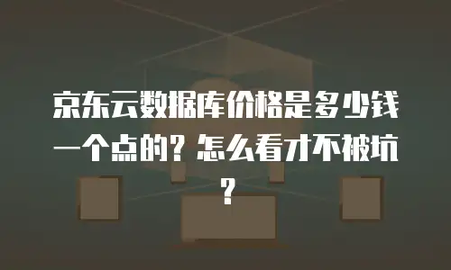 京东云数据库价格是多少钱一个点的？怎么看才不被坑？