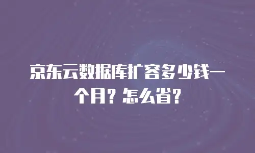 京东云数据库扩容多少钱一个月？怎么省？