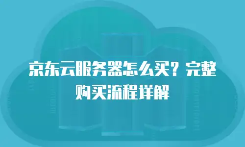 京东云服务器怎么买？完整购买流程详解