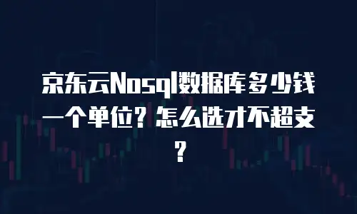 京东云Nosql数据库多少钱一个单位？怎么选才不超支？