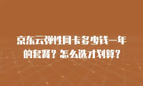 京东云弹性网卡多少钱一年的套餐？怎么选才划算？