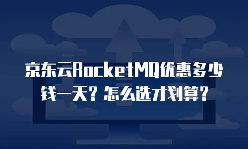 京东云RocketMQ优惠多少钱一天？怎么选才划算？