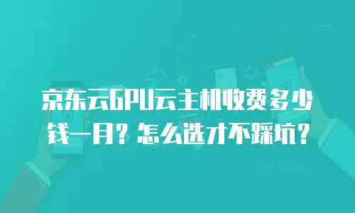 京东云GPU云主机收费多少钱一月？怎么选才不踩坑？