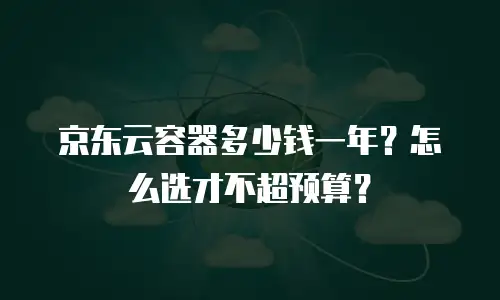 京东云容器多少钱一年？怎么选才不超预算？