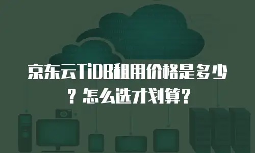 京东云TiDB租用价格是多少？怎么选才划算？