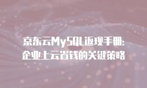 京东云MySQL返现手册：企业上云省钱的关键策略