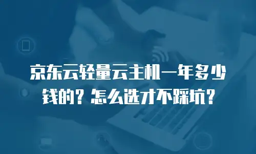 京东云轻量云主机一年多少钱的？怎么选才不踩坑？