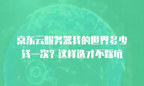 京东云服务器我的世界多少钱一次？这样选才不踩坑