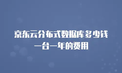 京东云分布式数据库多少钱一台一年的费用
