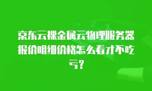 京东云裸金属云物理服务器报价明细价格怎么看才不吃亏？