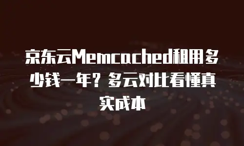 京东云Memcached租用多少钱一年？多云对比看懂真实成本